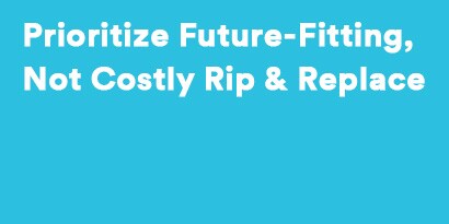 Prioritize Future-Fitting(TM), Not Costly Rip & Replace
